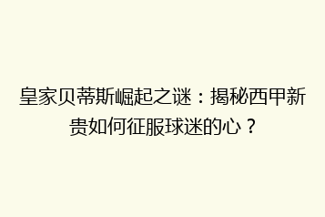 皇家贝蒂斯崛起之谜:揭秘西甲新贵如何征服球迷的心?