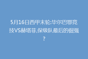 5月16日西甲末轮:毕尔巴鄂竞技VS赫塔菲,保级队最后的倔强?