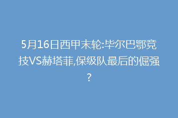 5月16日西甲末轮:毕尔巴鄂竞技VS赫塔菲,保级队最后的倔强?