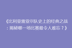 《比利亚雷亚尔队史上的经典之战:揭秘哪一场比赛最令人难忘?》