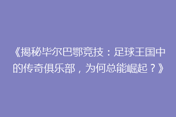 《揭秘毕尔巴鄂竞技:足球王国中的传奇俱乐部,为何总能崛起?》