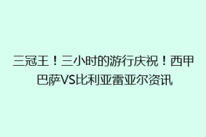 三冠王!三小时的游行庆祝!西甲 巴萨VS比利亚雷亚尔资讯