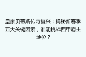 皇家贝蒂斯传奇复兴：揭秘新赛季五大关键因素，谁能挑战西甲霸主地位？