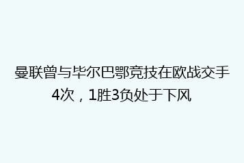 曼联曾与毕尔巴鄂竞技在欧战交手4次,1胜3负处于下风