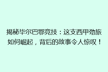 揭秘毕尔巴鄂竞技:这支西甲劲旅如何崛起,背后的故事令人惊叹!