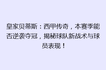 皇家贝蒂斯:西甲传奇,本赛季能否逆袭夺冠,揭秘球队新战术与球员表现!