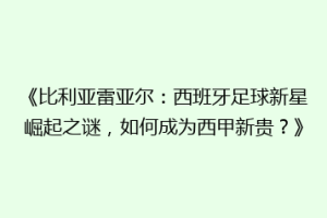 《比利亚雷亚尔:西班牙足球新星崛起之谜,如何成为西甲新贵?》