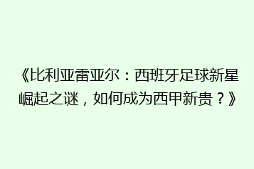 《比利亚雷亚尔:西班牙足球新星崛起之谜,如何成为西甲新贵?》