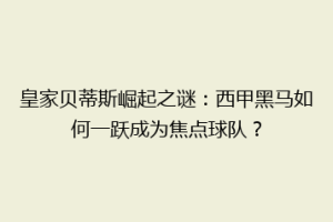 皇家贝蒂斯崛起之谜:西甲黑马如何一跃成为焦点球队?
