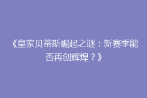 《皇家贝蒂斯崛起之谜:新赛季能否再创辉煌?》
