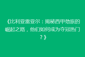《比利亚雷亚尔:揭秘西甲劲旅的崛起之路,他们如何成为夺冠热门?》