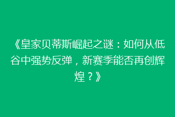《皇家贝蒂斯崛起之谜：如何从低谷中强势反弹，新赛季能否再创辉煌？》