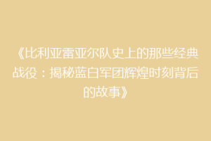 《比利亚雷亚尔队史上的那些经典战役：揭秘蓝白军团辉煌时刻背后的故事》
