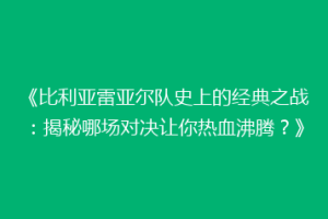 《比利亚雷亚尔队史上的经典之战:揭秘哪场对决让你热血沸腾?》