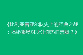 《比利亚雷亚尔队史上的经典之战:揭秘哪场对决让你热血沸腾?》