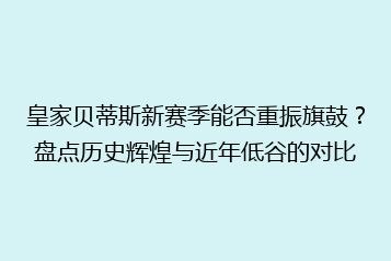 皇家贝蒂斯新赛季能否重振旗鼓?盘点历史辉煌与近年低谷的对比