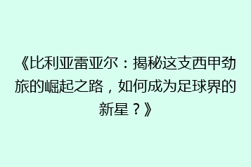 《比利亚雷亚尔：揭秘这支西甲劲旅的崛起之路，如何成为足球界的新星？》