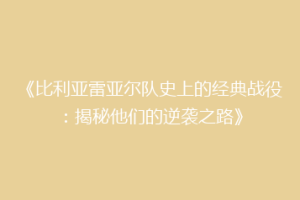 《比利亚雷亚尔队史上的经典战役：揭秘他们的逆袭之路》