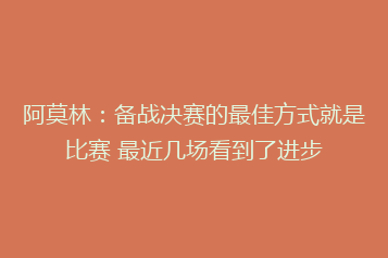 阿莫林:备战决赛的最佳方式就是比赛 最近几场看到了进步
