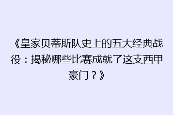 《皇家贝蒂斯队史上的五大经典战役:揭秘哪些比赛成就了这支西甲豪门?》