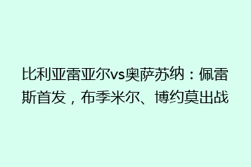 比利亚雷亚尔vs奥萨苏纳:佩雷斯首发,布季米尔、博约莫出战