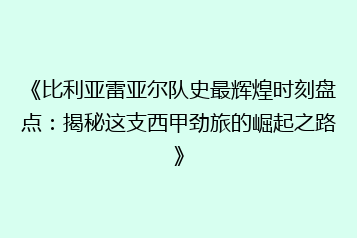 《比利亚雷亚尔队史最辉煌时刻盘点:揭秘这支西甲劲旅的崛起之路》