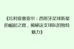 《比利亚雷亚尔:西班牙足球新星的崛起之路,揭秘这支球队的独特魅力》
