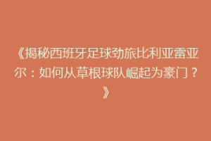 《揭秘西班牙足球劲旅比利亚雷亚尔：如何从草根球队崛起为豪门？》