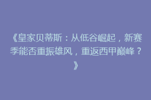 《皇家贝蒂斯：从低谷崛起，新赛季能否重振雄风，重返西甲巅峰？》
