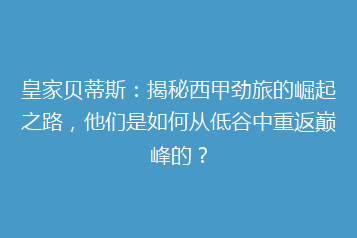 皇家贝蒂斯:揭秘西甲劲旅的崛起之路,他们是如何从低谷中重返巅峰的?