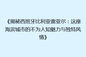 《揭秘西班牙比利亚雷亚尔：这座海滨城市的不为人知魅力与独特风情》