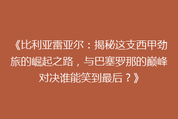 《比利亚雷亚尔:揭秘这支西甲劲旅的崛起之路,与巴塞罗那的巅峰对决谁能笑到最后?》