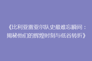 《比利亚雷亚尔队史最难忘瞬间：揭秘他们的辉煌时刻与低谷转折》