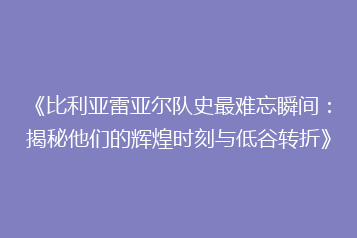 《比利亚雷亚尔队史最难忘瞬间:揭秘他们的辉煌时刻与低谷转折》