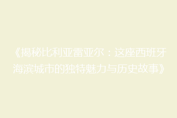 《揭秘比利亚雷亚尔:这座西班牙海滨城市的独特魅力与历史故事》
