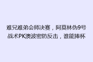 难兄难弟会师决赛,阿莫林伪9号战术PK澳波密防反击,谁能捧杯