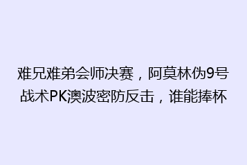 难兄难弟会师决赛,阿莫林伪9号战术PK澳波密防反击,谁能捧杯