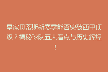 皇家贝蒂斯新赛季能否突破西甲顶级?揭秘球队五大看点与历史辉煌!