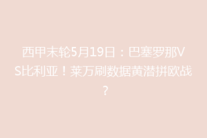 西甲末轮5月19日:巴塞罗那VS比利亚!莱万刷数据黄潜拼欧战?