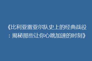 《比利亚雷亚尔队史上的经典战役:揭秘那些让你心跳加速的时刻》