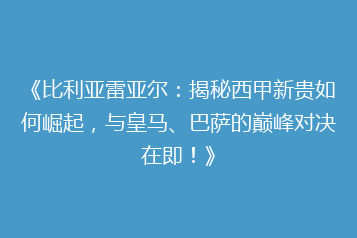 《比利亚雷亚尔：揭秘西甲新贵如何崛起，与皇马、巴萨的巅峰对决在即！》
