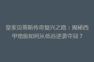 皇家贝蒂斯传奇复兴之路:揭秘西甲劲旅如何从低谷逆袭夺冠?