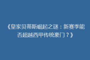 《皇家贝蒂斯崛起之谜：新赛季能否超越西甲传统豪门？》