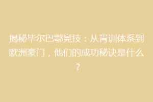 揭秘毕尔巴鄂竞技:从青训体系到欧洲豪门,他们的成功秘诀是什么?
