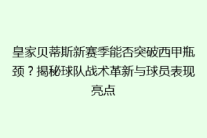 皇家贝蒂斯新赛季能否突破西甲瓶颈?揭秘球队战术革新与球员表现亮点