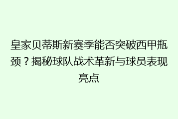 皇家贝蒂斯新赛季能否突破西甲瓶颈?揭秘球队战术革新与球员表现亮点