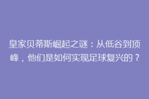 皇家贝蒂斯崛起之谜:从低谷到顶峰,他们是如何实现足球复兴的?