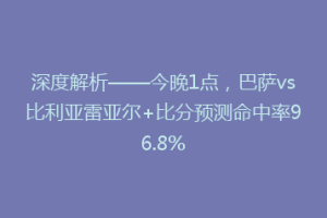 深度解析——今晚1点,巴萨vs比利亚雷亚尔+比分预测命中率96.8%