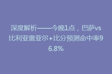 深度解析——今晚1点,巴萨vs比利亚雷亚尔+比分预测命中率96.8%
