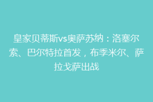 皇家贝蒂斯vs奥萨苏纳:洛塞尔索、巴尔特拉首发,布季米尔、萨拉戈萨出战